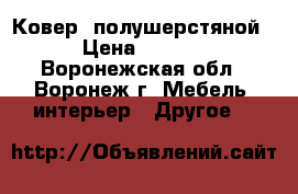 Ковер  полушерстяной  › Цена ­ 2 000 - Воронежская обл., Воронеж г. Мебель, интерьер » Другое   